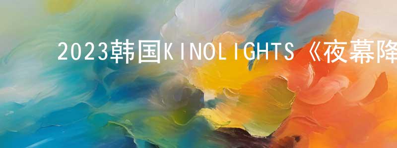 ﻿鲍春杰的动漫综艺大全,﻿2023韩国KINOLIGHTS《夜幕降临》第12集[韩语中字]迅雷下载_电影天堂